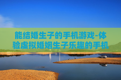 能结婚生子的手机游戏-体验虚拟婚姻生子乐趣的手机游戏