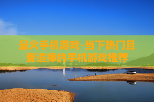 最火手机游戏-当下热门且受追捧的手机游戏推荐