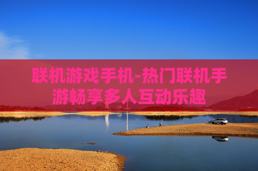 联机游戏手机-热门联机手游畅享多人互动乐趣
