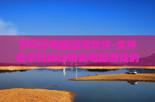 手机玩电脑游戏软件-支持在手机畅玩各类电脑游戏的应用