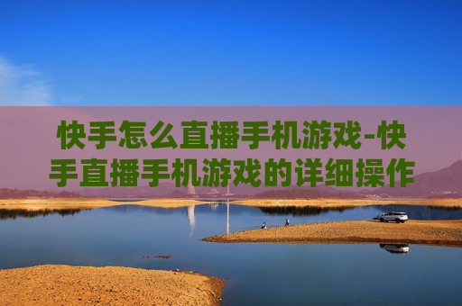 快手怎么直播手机游戏-快手直播手机游戏的详细操作方法
