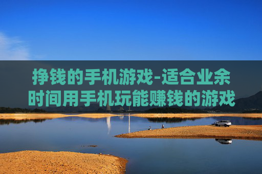 挣钱的手机游戏-适合业余时间用手机玩能赚钱的游戏