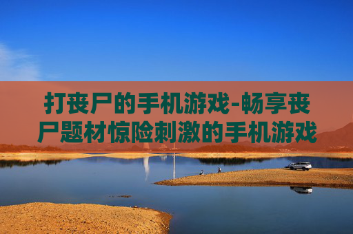 打丧尸的手机游戏-畅享丧尸题材惊险刺激的手机游戏体验