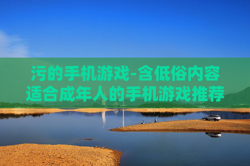 污的手机游戏-含低俗内容适合成年人的手机游戏推荐