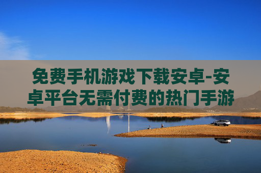免费手机游戏下载安卓-安卓平台无需付费的热门手游下载渠道