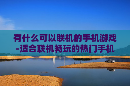 有什么可以联机的手机游戏-适合联机畅玩的热门手机游戏推荐