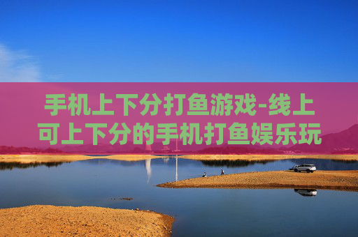 手机上下分打鱼游戏-线上可上下分的手机打鱼娱乐玩法