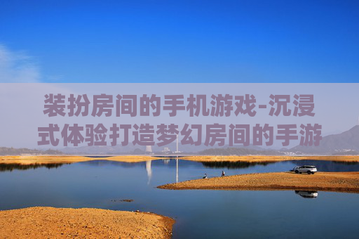 装扮房间的手机游戏-沉浸式体验打造梦幻房间的手游