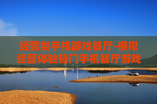 经营类手机游戏餐厅-模拟经营体验热门手机餐厅游戏乐趣