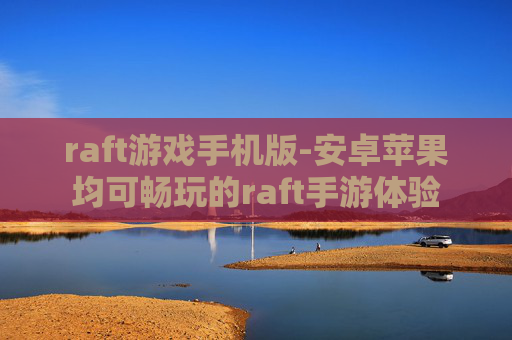 raft游戏手机版-安卓苹果均可畅玩的raft手游体验
