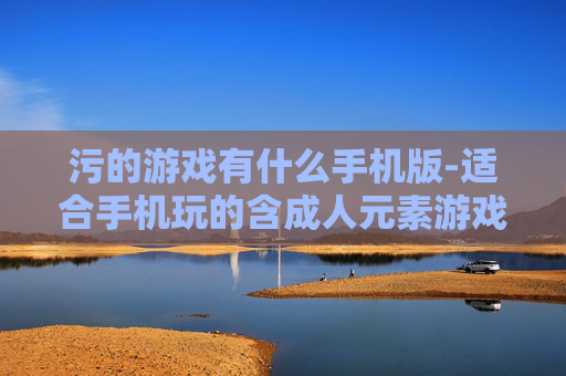 污的游戏有什么手机版-适合手机玩的含成人元素游戏推荐