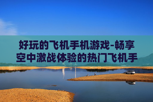 好玩的飞机手机游戏-畅享空中激战体验的热门飞机手游