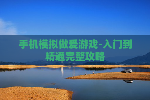 手机模拟做爰游戏-入门到精通完整攻略