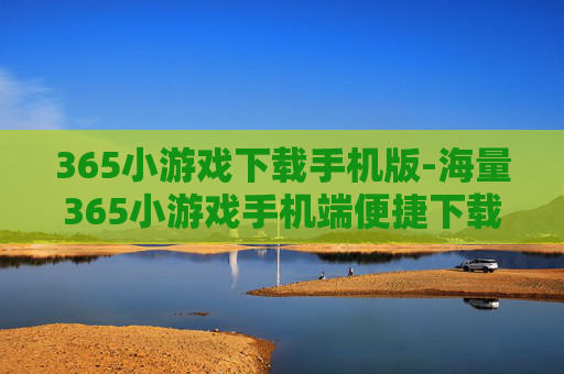 365小游戏下载手机版-海量365小游戏手机端便捷下载途径 365小游戏下载手机版-海量365小游戏手机端便捷下载途径