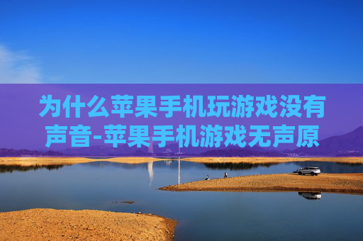 为什么苹果手机玩游戏没有声音-苹果手机游戏无声原因深度剖析 为什么苹果手机玩游戏没有声音-苹果手机游戏无声原因深度剖析