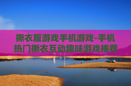撕衣服游戏手机游戏-手机热门撕衣互动趣味游戏推荐