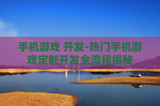 手机游戏 开发-热门手机游戏定制开发全流程揭秘