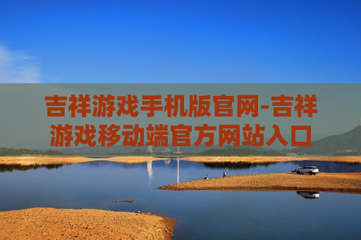 吉祥游戏手机版官网-吉祥游戏移动端官方网站入口