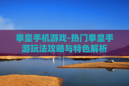 拳皇手机游戏-热门拳皇手游玩法攻略与特色解析