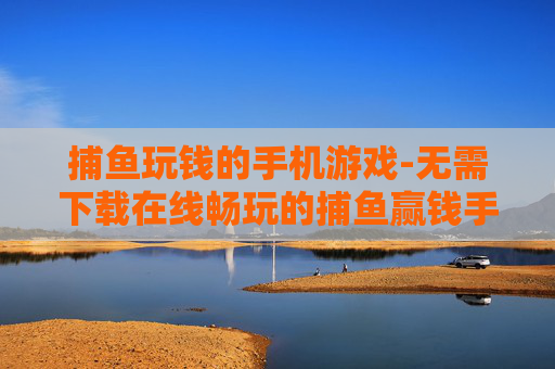 捕鱼玩钱的手机游戏-无需下载在线畅玩的捕鱼赢钱手游