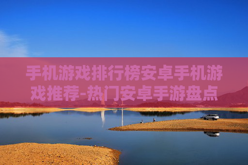 手机游戏排行榜安卓手机游戏推荐-热门安卓手游盘点助你选优质游戏