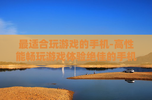 最适合玩游戏的手机-高性能畅玩游戏体验绝佳的手机选择