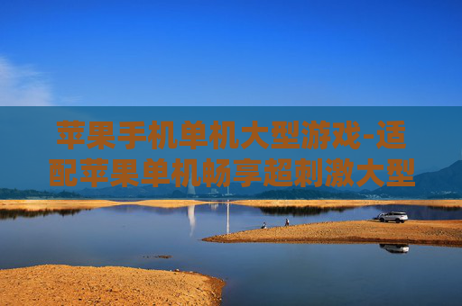苹果手机单机大型游戏-适配苹果单机畅享超刺激大型游戏体验