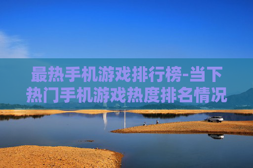 最热手机游戏排行榜-当下热门手机游戏热度排名情况