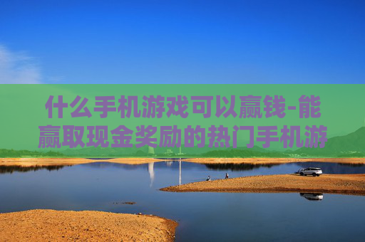什么手机游戏可以赢钱-能赢取现金奖励的热门手机游戏推荐 什么手机游戏可以赢钱-能赢取现金奖励的热门手机游戏推荐