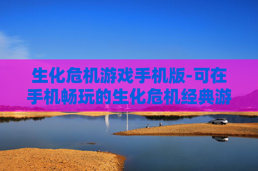生化危机游戏手机版-可在手机畅玩的生化危机经典游戏体验