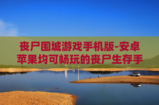 丧尸围城游戏手机版-安卓苹果均可畅玩的丧尸生存手游