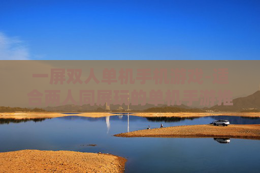 一屏双人单机手机游戏-适合两人同屏玩的单机手游推荐