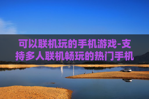 可以联机玩的手机游戏-支持多人联机畅玩的热门手机游戏