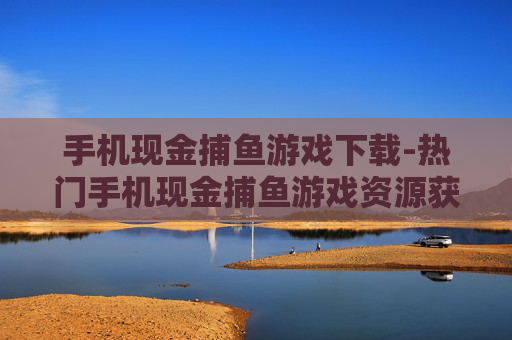手机现金捕鱼游戏下载-热门手机现金捕鱼游戏资源获取途径