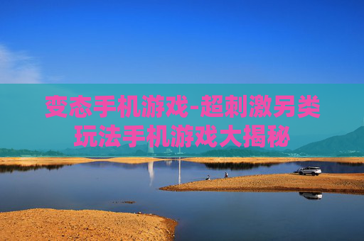 变态手机游戏-超刺激另类玩法手机游戏大揭秘