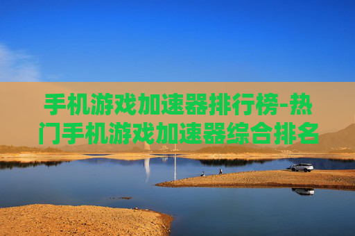 手机游戏加速器排行榜-热门手机游戏加速器综合排名情况