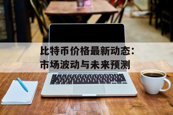 比特币价格最新动态：市场波动与未来预测