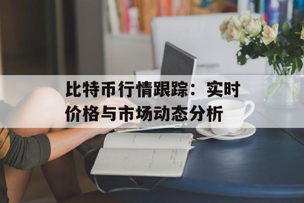 比特币行情跟踪：实时价格与市场动态分析