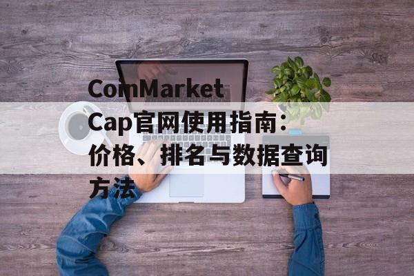 CoinMarketCap官网使用指南:价格、排名与数据查询方法