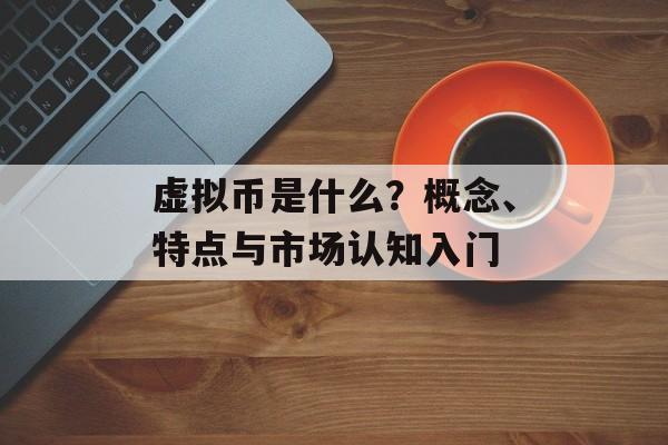 虚拟币是什么?概念、特点与市场认知入门
