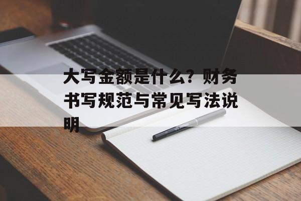 大写金额是什么？财务书写规范与常见写法说明