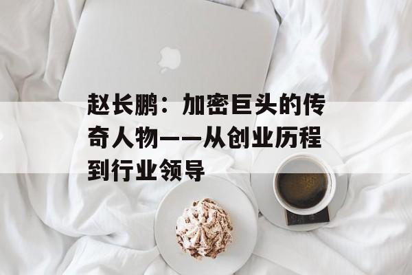 赵长鹏：加密巨头的传奇人物——从创业历程到行业领导