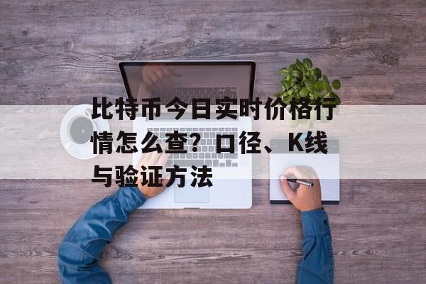 比特币今日实时价格行情怎么查？口径、K线与验证方法