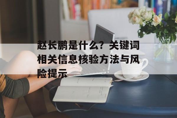 赵长鹏是什么?关键词相关信息核验方法与风险提示