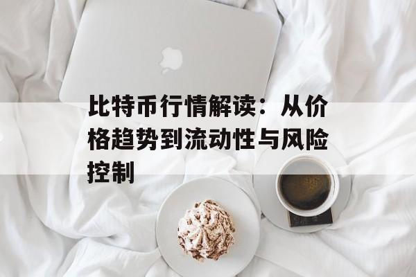 比特币行情解读:从价格趋势到流动性与风险控制