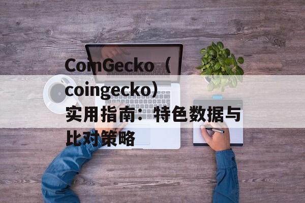 CoinGecko(coingecko)实用指南:特色数据与比对策略