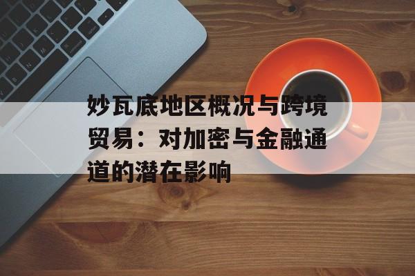 妙瓦底地区概况与跨境贸易:对加密与金融通道的潜在影响