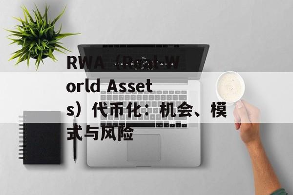 RWA(Real-World Assets)代币化:机会、模式与风险