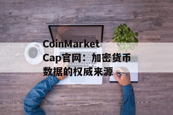 CoinMarketCap官网:加密货币数据的权威来源