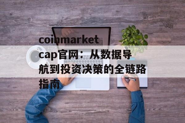 coinmarketcap官网:从数据导航到投资决策的全链路指南